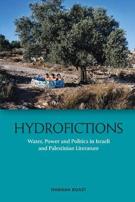 Hydrofictions: Water, Power and Politics in Israeli and Palestinian Literature by Boast, Hannah