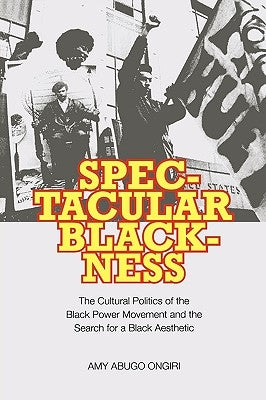 Spectacular Blackness: The Cultural Politics of the Black Power Movement and the Search for a Black Aesthetic by Ongiri, Amy Abugo