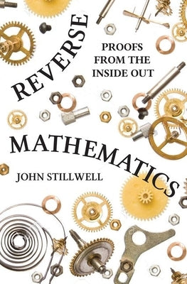 Reverse Mathematics: Proofs from the Inside Out by Stillwell, John