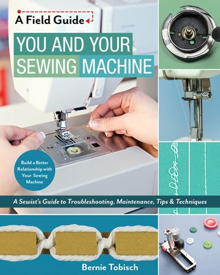 You and Your Sewing Machine: A Sewist's Guide to Troubleshooting, Maintenance, Tips & Techniques by Tobisch, Bernie