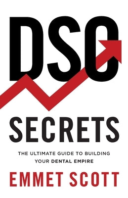 DSO Secrets: The Ultimate Guide to Building Your Dental Empire by Scott, Emmet