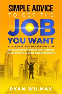 Simple Advice to Get the Job You Want: With Preparation and Job Hunting Tips Including Winning in Person or Remote (Virtual) Interviews and Ideas to H by Wilmax, Ryan