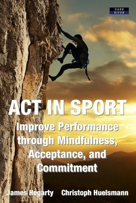 ACT in Sport: Improve Performance through Mindfulness, Acceptance, and Commitment by Hegarty, James