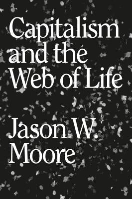 Capitalism in the Web of Life: Ecology and the Accumulation of Capital by Moore, Jason W.