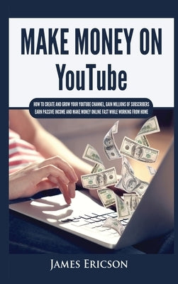 Make Money On YouTube: How to Create and Grow Your YouTube Channel, Gain Millions of Subscribers, Earn Passive Income and Make Money Online F by Ericson, James