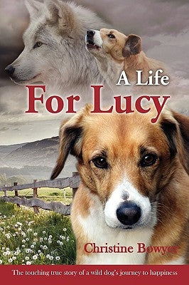 A Life For Lucy: The touching true story of a wild dog's journey to happiness. by Bowyer, Christine