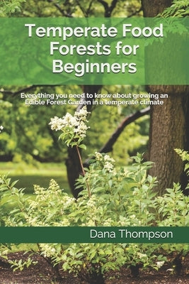 Temperate Food Forests For Beginners: Everything you need to know about growing an Edible Forest Garden in a temperate climate by Thompson, Dana