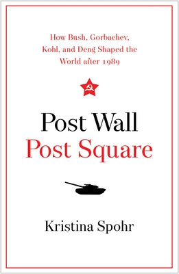 Post Wall, Post Square: How Bush, Gorbachev, Kohl, and Deng Shaped the World After 1989 by Spohr, Kristina