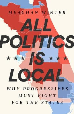 All Politics Is Local: Why Progressives Must Fight for the States by Winter, Meaghan