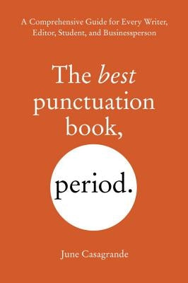 The Best Punctuation Book, Period: A Comprehensive Guide for Every Writer, Editor, Student, and Businessperson by Casagrande, June