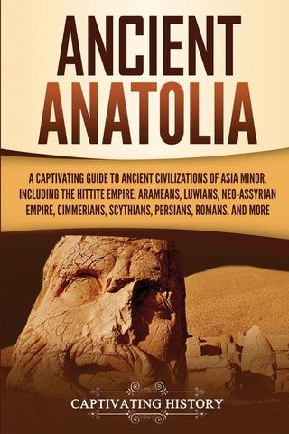 Ancient Anatolia: A Captivating Guide to Ancient Civilizations of Asia Minor, Including the Hittite Empire, Arameans, Luwians, Neo-Assyr by History, Captivating