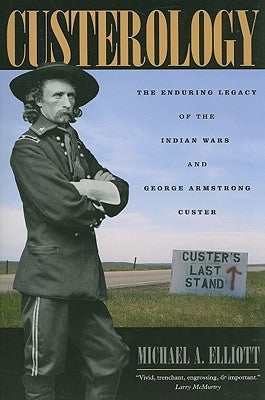 Custerology: The Enduring Legacy of the Indian Wars and George Armstrong Custer by Elliott, Michael A.
