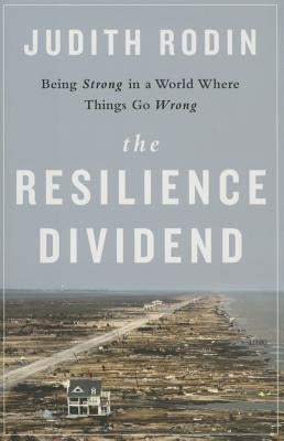 The Resilience Dividend: Being Strong in a World Where Things Go Wrong by Rodin, Judith