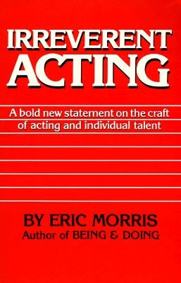 Irreverent Acting: A Bold New Statement on the Craft of Acting and Individual Talent by Morris, Eric