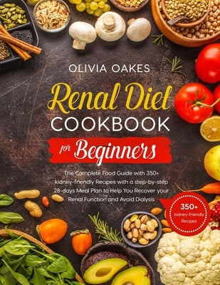 Renal Diet Cookbook for Beginners: The Complete Food Guide with 350+ kidney-friendly Recipes with a step-by-step 28-days Meal Plan to Help You Recover by Oakes, Olivia