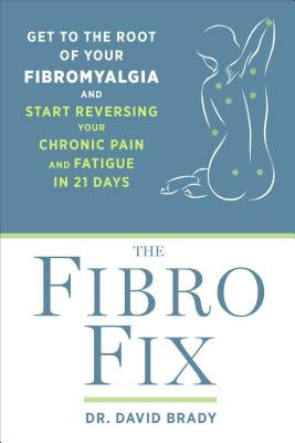 The Fibro Fix: Get to the Root of Your Fibromyalgia and Start Reversing Your Chronic Pain and Fatigue in 21 Days by Brady, David M.