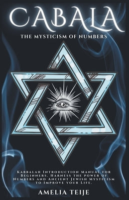 Cabala - The Mysticism of Numbers - Kabbalah Introduction Manual for Beginners. Harness the power of Numbers and Ancient Jewish Mysticism to Improve y by Teije, Amelia