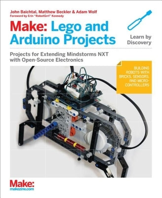 Make: Lego and Arduino Projects: Projects for Extending Mindstorms Nxt with Open-Source Electronics by Baichtal, John