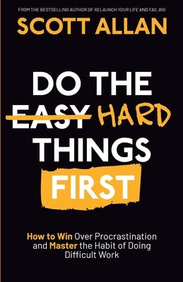 Do the Hard Things First: How to Win Over Procrastination and Master the Habit of Doing Difficult Work by Allan, Scott