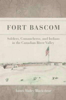 Fort BASCOM: Soldiers, Comancheros, and Indians in the Canadian River Valley by Blackshear, James Bailey