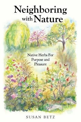 Neighboring With Nature: Native Herbs for Purpose & Pleasure by Betz, Susan M.