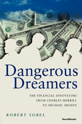 Dangerous Dreamers: The Financial Innovators from Charles Merrill to Michael Milken by Sobel, Robert