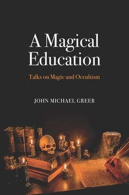 A Magical Education: Talks on Magic and Occultism by Greer, John Michael