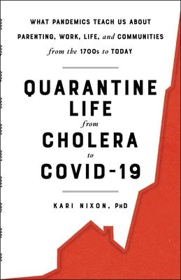 Quarantine Life from Cholera to Covid-19: What Pandemics Teach Us about Parenting, Work, Life, and Communities from the 1700s to Today by Nixon, Kari