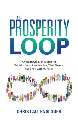 The Prosperity Loop: A Wealth Creation Model for Socially Conscious Leaders, Their Teams, and Their Communities by Lautenslager, Chris