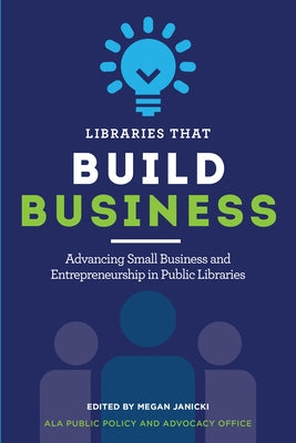 Libraries That Build Business: Advancing Small Business and Entrepreneurship in Public Libraries by Janicki, Megan