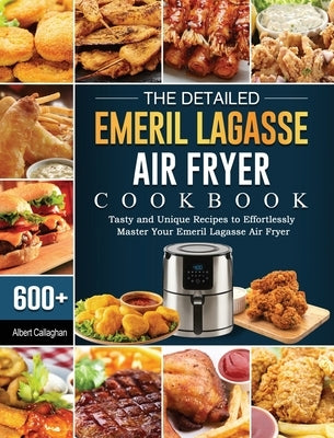 The Detailed Emeril Lagasse Air Fryer Cookbook: 600+ Tasty and Unique Recipes to Effortlessly Master Your Emeril Lagasse Air Fryer by Callaghan, Albert