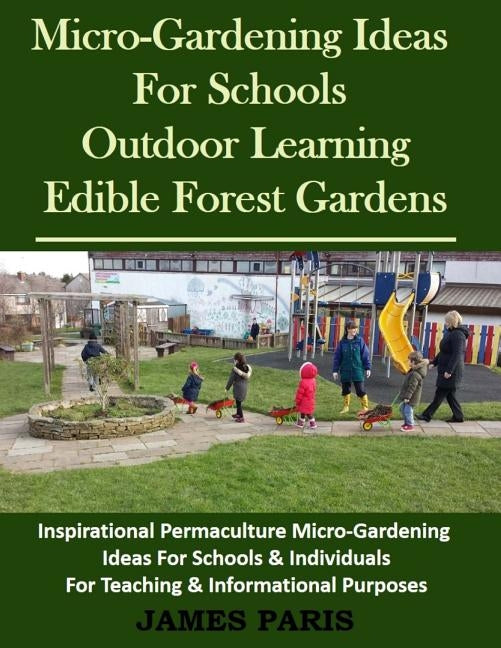 Micro-Gardening Ideas For Schools, Outdoor Learning & Edible Forest Gardens: Inspirational Permaculture Micro-Gardening ideas for Schools & Individual by Paris, James