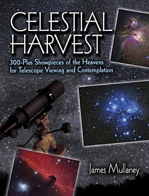 Celestial Harvest: 300-Plus Showpieces of the Heavens for Telescope Viewing and Contemplation by Mullaney, James