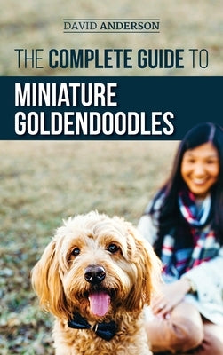 The Complete Guide to Miniature Goldendoodles: Learn Everything about Finding, Training, Feeding, Socializing, Housebreaking, and Loving Your New Mini by Anderson, David