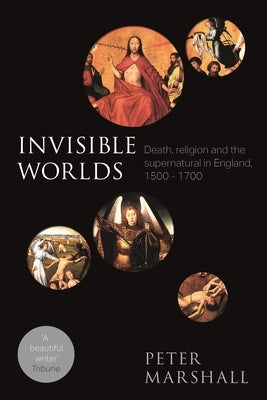 Invisible Worlds: Death, Religion And The Supernatural In England, 1500-1700 by Marshall, Peter