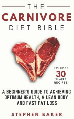 The Carnivore Diet Bible: A Beginner's Guide To Achieving Optimum Health, A Lean Body And Fast Fat Loss by Baker, Stephen