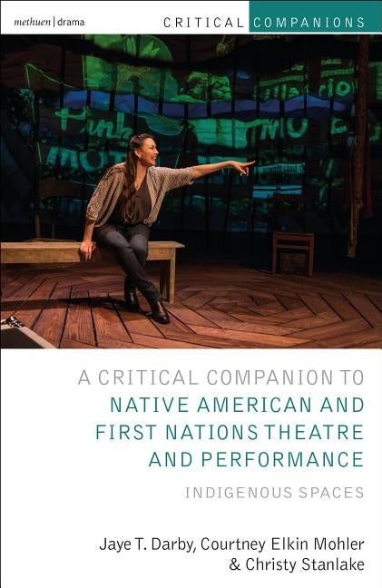Critical Companion to Native American and First Nations Theatre and Performance: Indigenous Spaces by Darby, Jaye T.