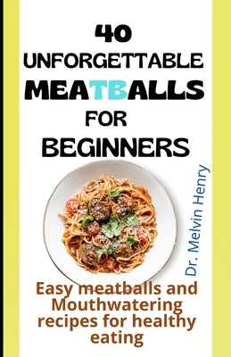 Unforgettable Meatballs For Beginners: Easy meatballs and Mouthwatering recipes for healthy eating by Henry, Melvin