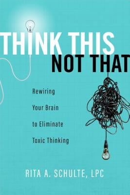 Think This Not That: Rewiring Your Brain to Eliminate Toxic Thinking by Schulte, Rita