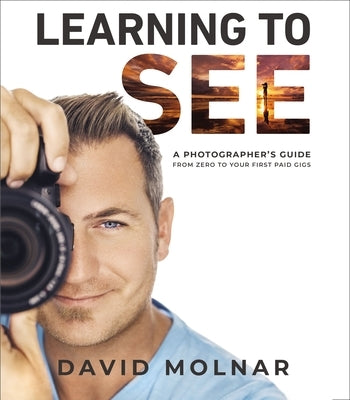 Learning to See: A Photographer's Guide from Zero to Your First Paid Gigs by Molnar, David