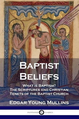 Baptist Beliefs: What is Baptism? The Scriptures and Christian Tenets of the Baptist Church by Mullins, Edgar Young