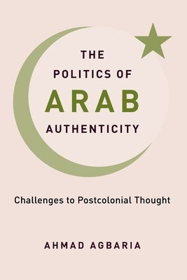 The Politics of Arab Authenticity: Challenges to Postcolonial Thought by Agbaria, Ahmad