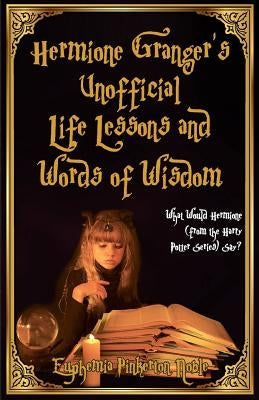 Hermione Granger's Unofficial Life Lessons and Words of Wisdom: What Would Hermione (from the Harry Potter Series) Say? by Noble, Euphemia Pinkerton