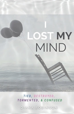 I Lost My Mind: Tied, Destroyed, Tormented, & Confused by Robinson, Diana