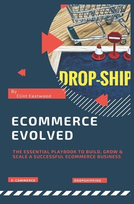 Ecommerce Evolved: The Essential Playbook To Build, Grow & Scale A Successful Ecommerce Business by Eastwood, Clint