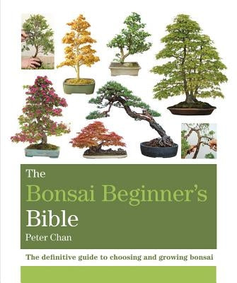 The Bonsai Beginner's Bible by Chan, Peter