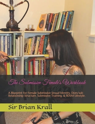 The Submissive Female's Workbook: A Blueprint for Female Submissive Sexual Identity, Dom/sub Relationship Structure, Submissive Training, & BDSM Lifes by Krall, Brian