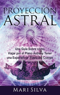 Proyección astral: Una guía sobre cómo viajar por el plano astral y tener una experiencia fuera del cuerpo by Silva, Mari