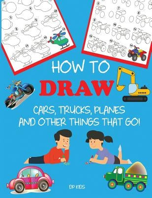 How to Draw Cars, Trucks, Planes, and Other Things That Go!: Learn to Draw Step by Step for Kids by Dp Kids
