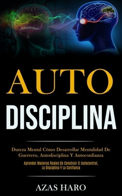 Auto-Disciplina: Dureza mental cómo desarrollar mentalidad de guerrero, autodisciplina y autoconfianza (Aprender maneras reales de cons by Haro, Azas